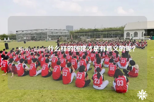 湛江什么样的团建才是有意义的呢？