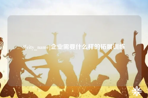 湛江企业需要什么样的拓展训练