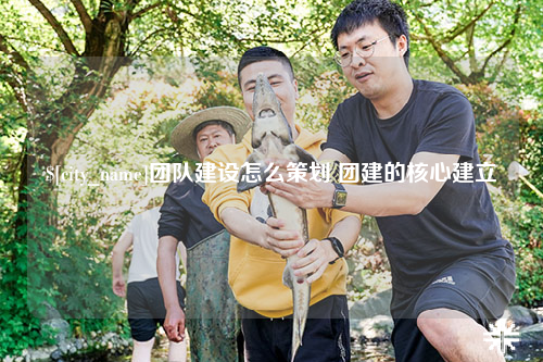 湛江团队建设怎么策划 团建的核心建立
