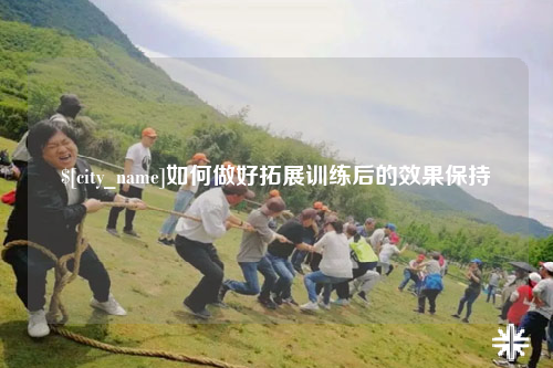 湛江如何做好拓展训练后的效果保持